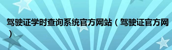 驾驶证学时查询系统官方网站（驾驶证官方网）