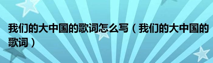 我们的大中国的歌词怎么写（我们的大中国的歌词）