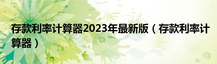 存款利率计算器2023年最新版（存款利率计算器）