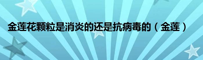 金莲花颗粒是消炎的还是抗病毒的（金莲）