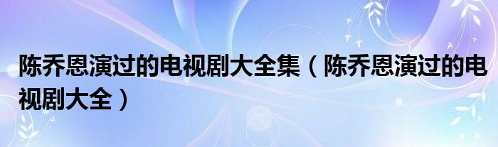 陈乔恩演过的电视剧大全集（陈乔恩演过的电视剧大全）