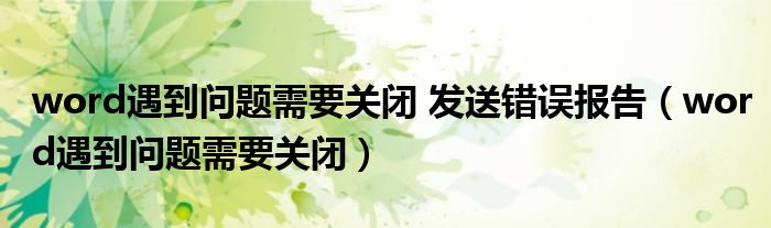 word遇到问题需要关闭 发送错误报告（word遇到问题需要关闭）