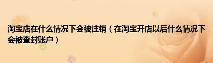 淘宝店在什么情况下会被注销（在淘宝开店以后什么情况下会被查封账户）