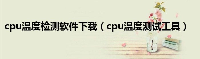 cpu温度检测软件下载（cpu温度测试工具）