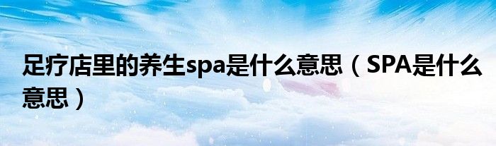 足疗店里的养生spa是什么意思（SPA是什么意思）