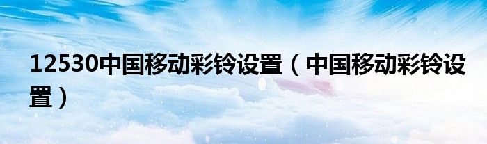 12530中国移动彩铃设置（中国移动彩铃设置）