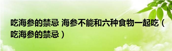 吃海参的禁忌 海参不能和六种食物一起吃（吃海参的禁忌）