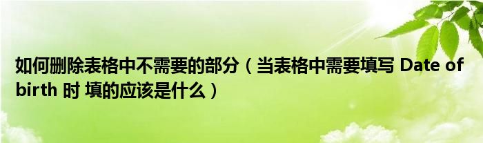 如何删除表格中不需要的部分（当表格中需要填写 Date of birth 时 填的应该是什么）