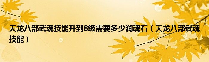 天龙八部武魂技能升到8级需要多少润魂石（天龙八部武魂技能）