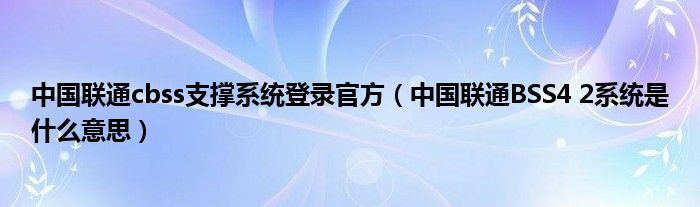 中国联通cbss支撑系统登录官方（中国联通BSS4 2系统是什么意思）