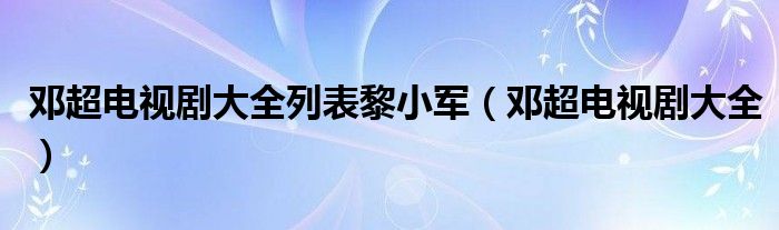 邓超电视剧大全列表黎小军（邓超电视剧大全）