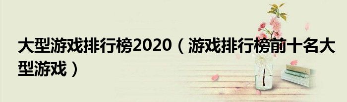 大型游戏排行榜2020（游戏排行榜前十名大型游戏）