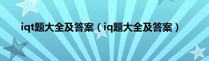 iqt题大全及答案（iq题大全及答案）