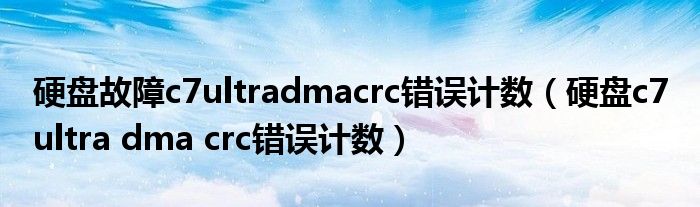 硬盘故障c7ultradmacrc错误计数（硬盘c7 ultra dma crc错误计数）