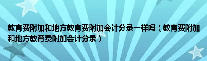 教育费附加和地方教育费附加会计分录一样吗（教育费附加和地方教育费附加会计分录）