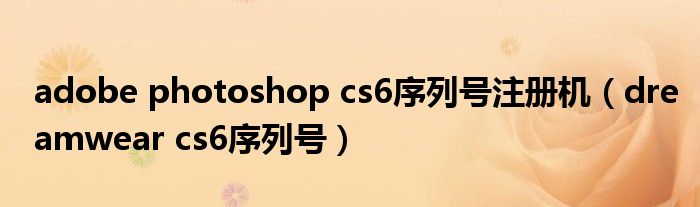 adobe photoshop cs6序列号注册机（dreamwear cs6序列号）