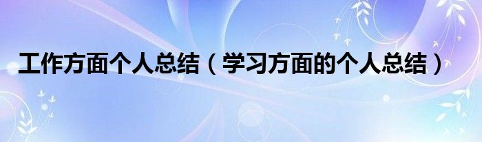 工作方面个人总结（学习方面的个人总结）