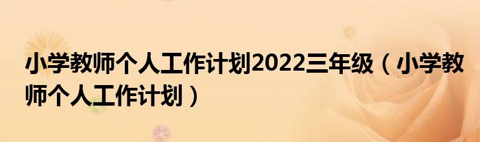 小学教师个人工作计划2022三年级（小学教师个人工作计划）