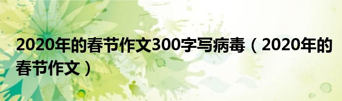 2020年的春节作文300字写病毒（2020年的春节作文）