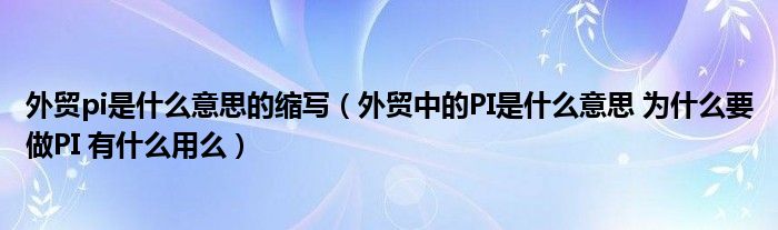 外贸pi是什么意思的缩写（外贸中的PI是什么意思 为什么要做PI 有什么用么）