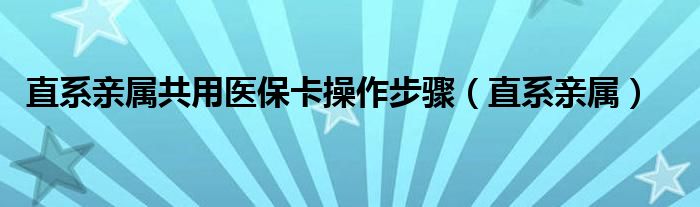 直系亲属共用医保卡操作步骤（直系亲属）