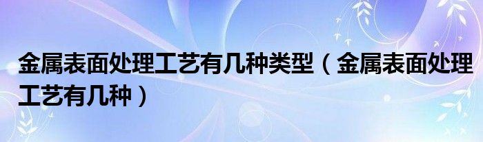 金属表面处理工艺有几种类型（金属表面处理工艺有几种）