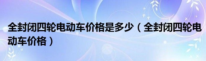 全封闭四轮电动车价格是多少（全封闭四轮电动车价格）