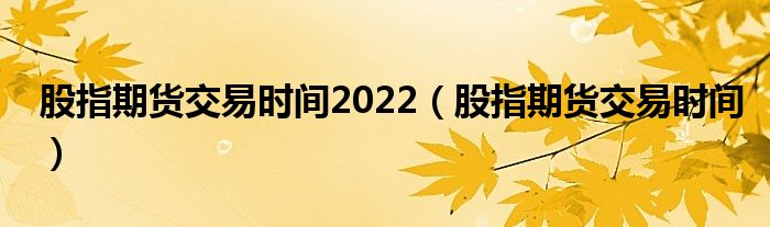 股指期货交易时间2022（股指期货交易时间）