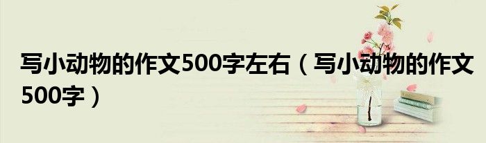 写小动物的作文500字左右（写小动物的作文500字）