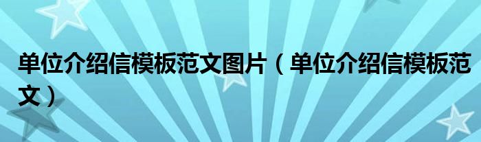 单位介绍信模板范文图片（单位介绍信模板范文）