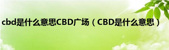 cbd是什么意思CBD广场（CBD是什么意思）