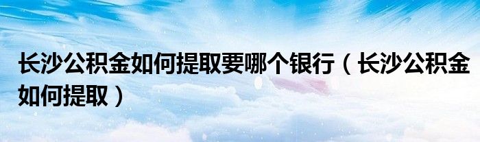 长沙公积金如何提取要哪个银行（长沙公积金如何提取）