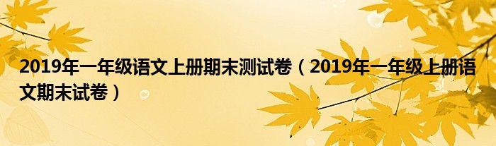 2019年一年级语文上册期末测试卷（2019年一年级上册语文期末试卷）