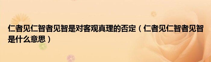 仁者见仁智者见智是对客观真理的否定（仁者见仁智者见智是什么意思）