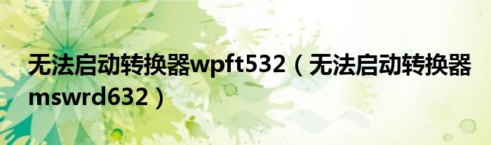 无法启动转换器wpft532（无法启动转换器mswrd632）