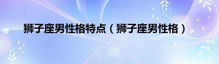 狮子座男性格特点（狮子座男性格）