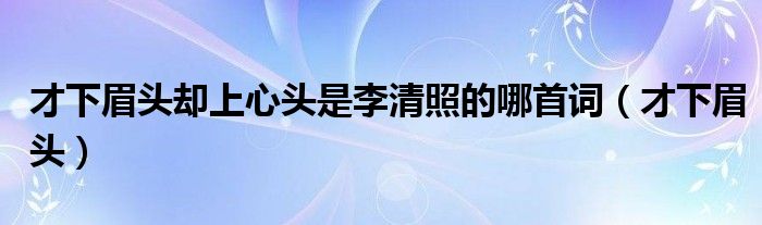 才下眉头却上心头是李清照的哪首词（才下眉头）