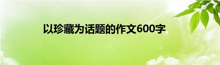 以珍藏为话题的作文600字