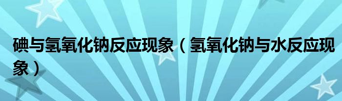 碘与氢氧化钠反应现象（氢氧化钠与水反应现象）