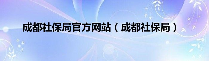 成都社保局官方网站（成都社保局）