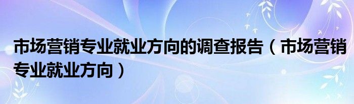 市场营销专业就业方向的调查报告（市场营销专业就业方向）