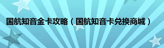 国航知音金卡攻略（国航知音卡兑换商城）