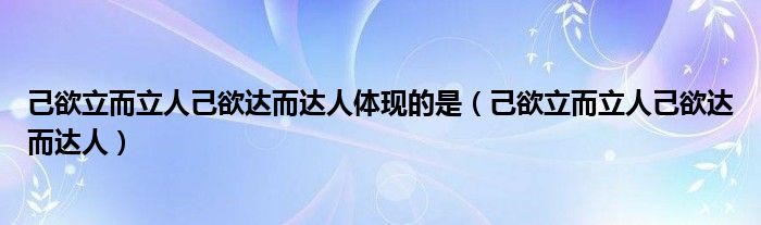 己欲立而立人己欲达而达人体现的是（己欲立而立人己欲达而达人）