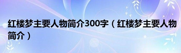 红楼梦主要人物简介300字（红楼梦主要人物简介）