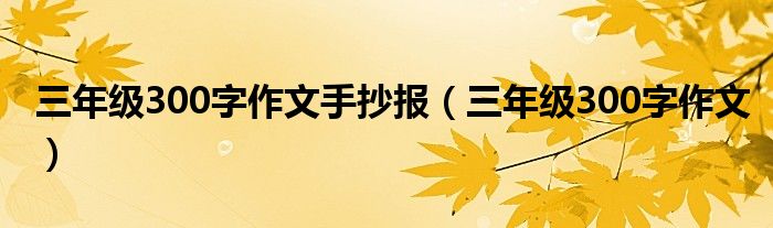 三年级300字作文手抄报（三年级300字作文）