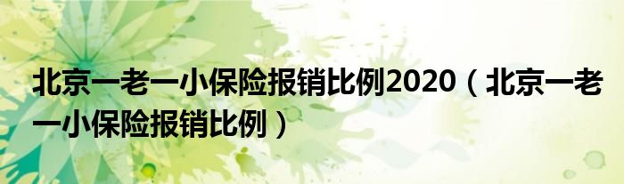 北京一老一小保险报销比例2020（北京一老一小保险报销比例）