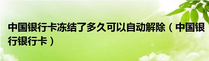 中国银行卡冻结了多久可以自动解除（中国银行银行卡）