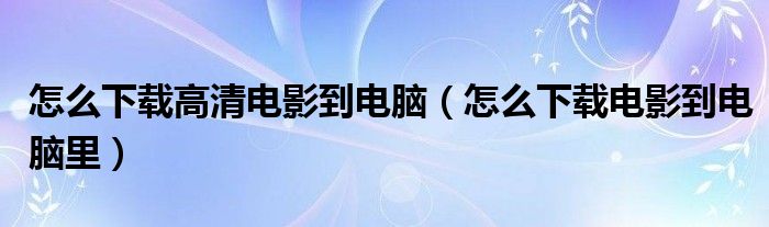 怎么下载高清电影到电脑（怎么下载电影到电脑里）