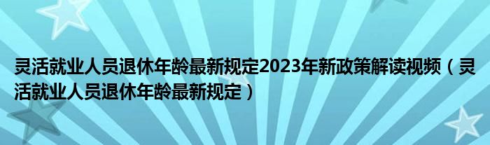 灵活就业人员退休年龄最新规定2023年新政策解读视频（灵活就业人员退休年龄最新规定）