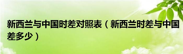 新西兰与中国时差对照表（新西兰时差与中国差多少）